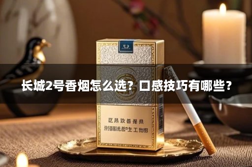 长城2号香烟怎么选？口感技巧有哪些？